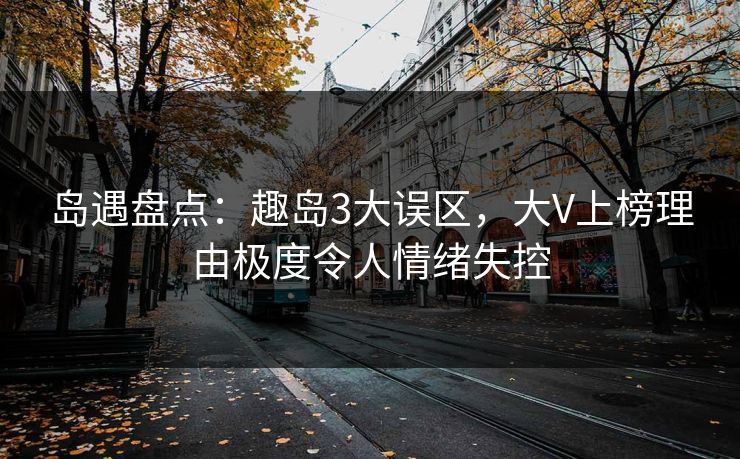 岛遇盘点:趣岛3大误区,大V上榜理由极度令人情绪失控 岛遇盘点:趣岛3大误区,大V上榜理由极度令人情绪失控