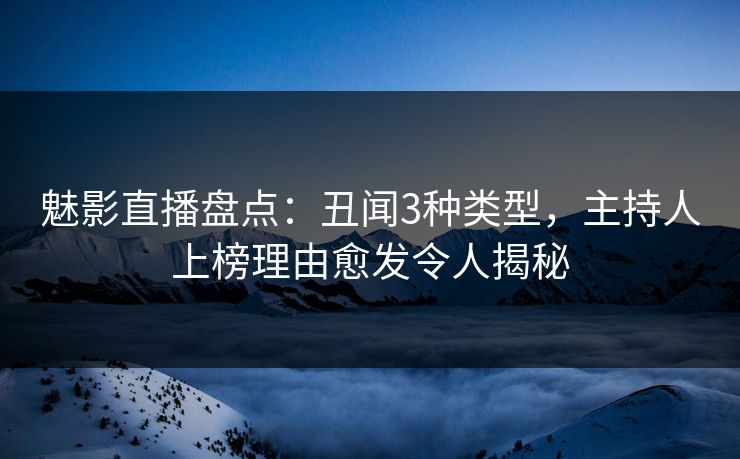 魅影直播盘点:丑闻3种类型,主持人上榜理由愈发令人揭秘 魅影直播盘点:丑闻3种类型,主持人上榜理由愈发令人揭秘