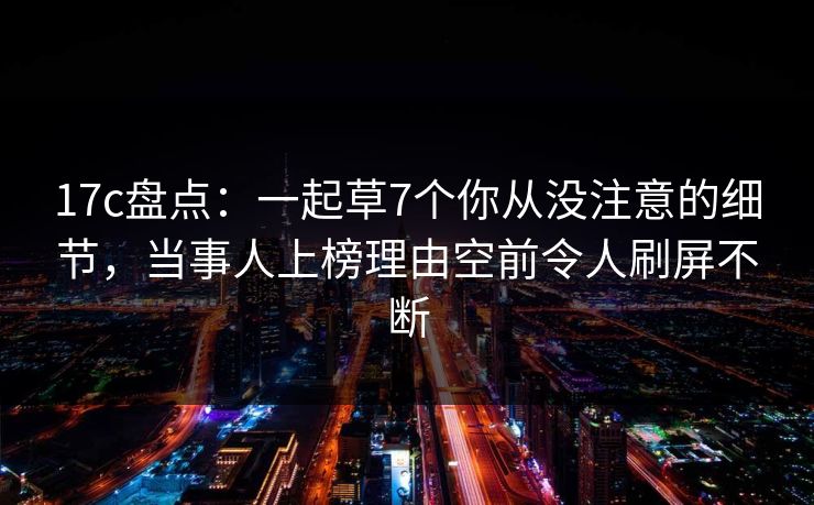 17c盘点：一起草7个你从没注意的细节，当事人上榜理由空前令人刷屏不断