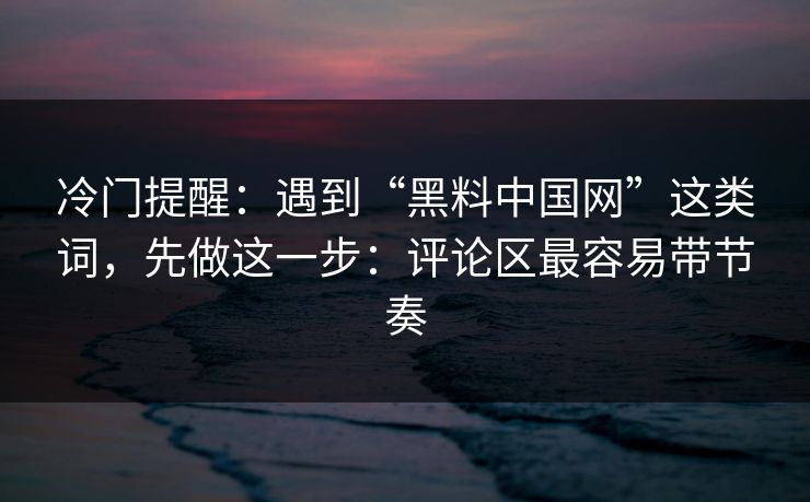 冷门提醒：遇到“黑料中国网”这类词，先做这一步：评论区最容易带节奏