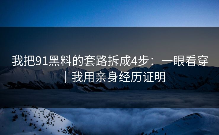 我把91黑料的套路拆成4步：一眼看穿｜我用亲身经历证明