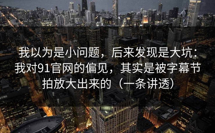 我以为是小问题,后来发现是大坑:我对91官网的偏见,其实是被字幕节拍放大出来的(一条讲透) 我以为是小问题,后来发现是大坑:我对91官网的偏见,其实是被字幕节拍放大出来的(一条讲透)