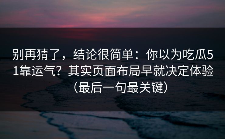 别再猜了，结论很简单：你以为吃瓜51靠运气？其实页面布局早就决定体验（最后一句最关键）