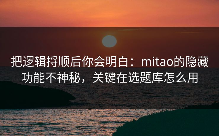 把逻辑捋顺后你会明白：mitao的隐藏功能不神秘，关键在选题库怎么用