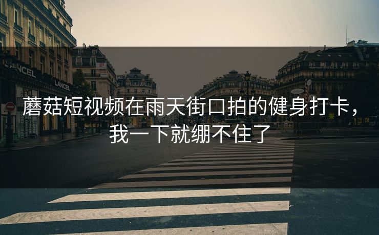 蘑菇短视频在雨天街口拍的健身打卡，我一下就绷不住了