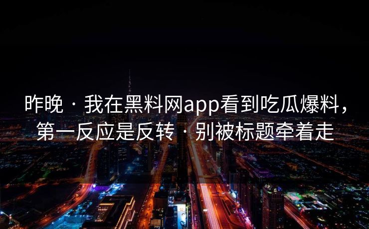 昨晚 · 我在黑料网app看到吃瓜爆料，第一反应是反转 · 别被标题牵着走